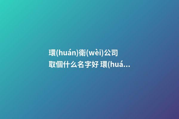 環(huán)衛(wèi)公司取個什么名字好 環(huán)保公司好名字-第1張-公司起名-玄機(jī)派